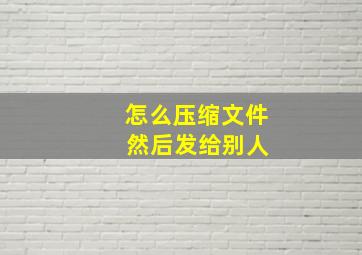 怎么压缩文件 然后发给别人